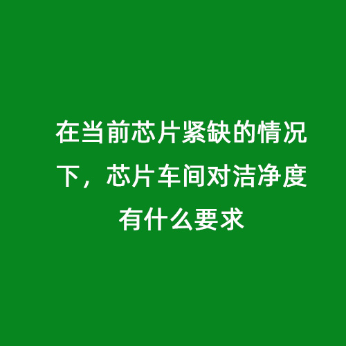 在當(dāng)前芯片緊缺的情況下，芯片車間對潔凈度有什么要求
